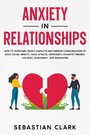 Anxiety in Relationships - How to Overcome Couple Conflicts and Improve Communication to avoid Social Anxiety, Panic Attacks, Depression, Negative Thinking, Jealousy, Attachment, and Separation.