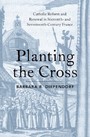 Planting the Cross - Catholic Reform and Renewal in Sixteenth- and Seventeenth-Century France