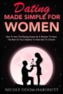 Dating Made Simple For Women - How To Ace The Dating Scene As A Woman To Have The Man Of Your Dreams To Ho