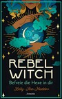 Rebel Witch - Befreie die Hexe in dir - So entwickelst du deine ganz eigene magische Kraft