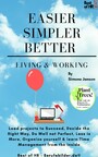 Easier Simpler Better Living & Working - Lead projects to Succeed, Decide the Right Way, Do Well not Perfect, Less is More, Organize yourself & learn Time Management from the Inside