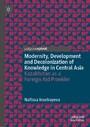 Modernity, Development and Decolonization of Knowledge in Central Asia - Kazakhstan as a Foreign Aid Provider
