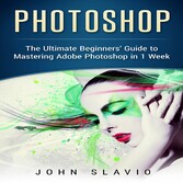 Photoshop - A Step by Step Ultimate Beginners' Guide to Mastering Adobe Photoshop in 1 Week
