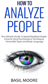 How To Analyze People - The Ultimate Guide to Speed Reading People Instantly Using Psychological Techniques, Personality Types and Body Language