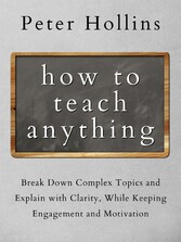 How to Teach Anything - Break Down Complex Topics and Explain with Clarity, While Keeping Engagement and Motivation
