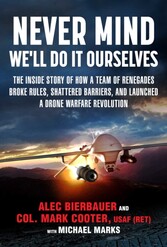 Never Mind, We'll Do It Ourselves - The Inside Story of How a Team of Renegades Broke Rules, Shattered Barriers, and Launched a Drone Warfare Revolution